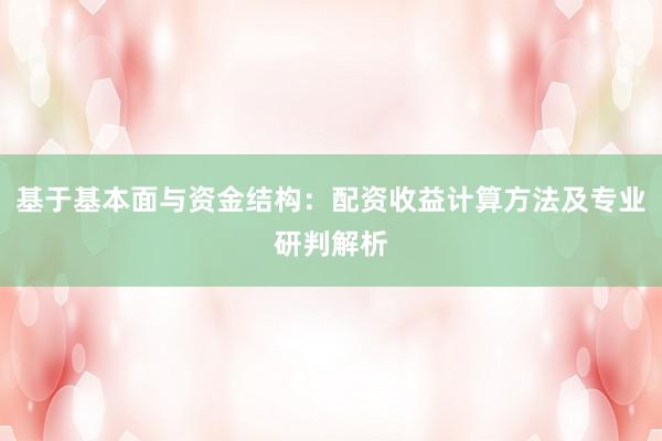 基于基本面与资金结构：配资收益计算方法及专业研判解析