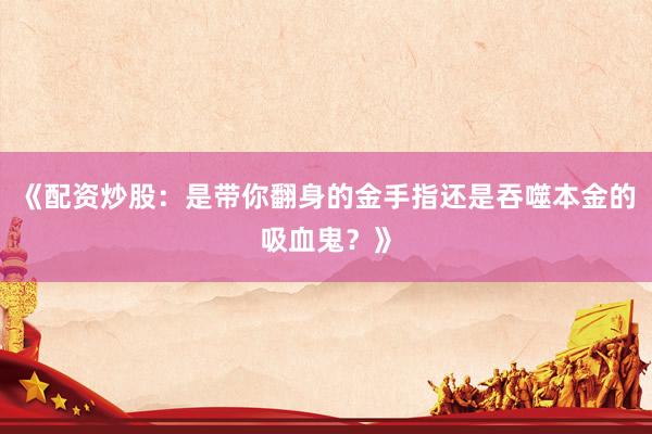 《配资炒股：是带你翻身的金手指还是吞噬本金的吸血鬼？》