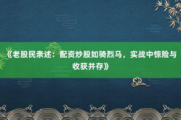 《老股民亲述：配资炒股如骑烈马，实战中惊险与收获并存》