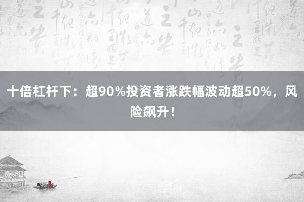 十倍杠杆下：超90%投资者涨跌幅波动超50%，风险飙升！