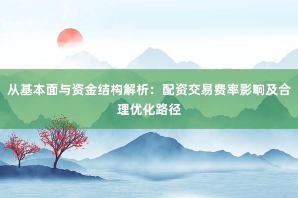 从基本面与资金结构解析:配资交易费率影响及合理优化路径