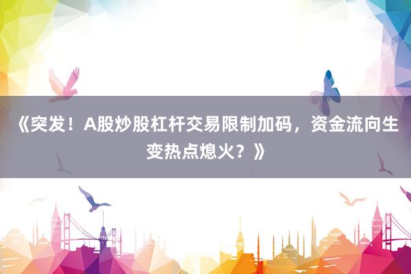 《突发!A股炒股杠杆交易限制加码,资金流向生变热点熄火?》