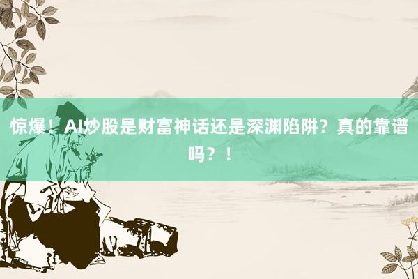 惊爆！AI炒股是财富神话还是深渊陷阱？真的靠谱吗？！