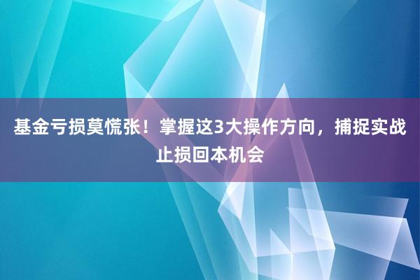 基金亏损莫慌张!掌握这3大操作方向,捕捉实战止损回本机会