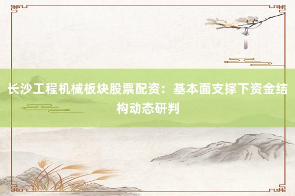 长沙工程机械板块股票配资：基本面支撑下资金结构动态研判