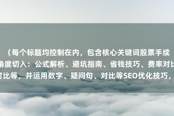 （每个标题均控制在内，包含核心关键词股票手续费怎么计算，采用不同角度切入：公式解析、避坑指南、省钱技巧、费率对比等，并运用数字、疑问句、对比等SEO优化技巧，符合财经媒体专业调性）