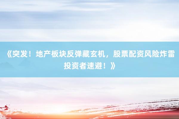 《突发！地产板块反弹藏玄机，股票配资风险炸雷投资者速避！》