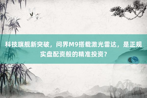 科技旗舰新突破，问界M9搭载激光雷达，是正规实盘配资般的精准投资？