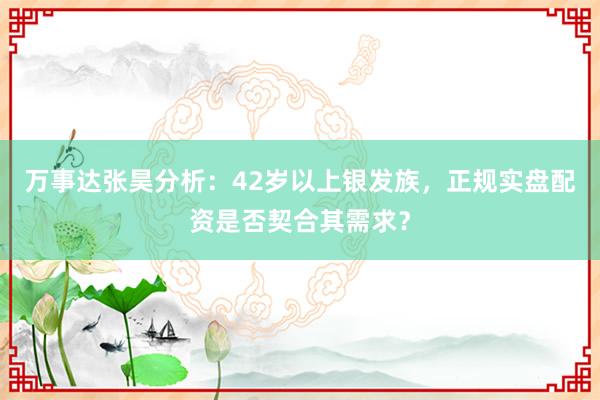 万事达张昊分析：42岁以上银发族，正规实盘配资是否契合其需求？
