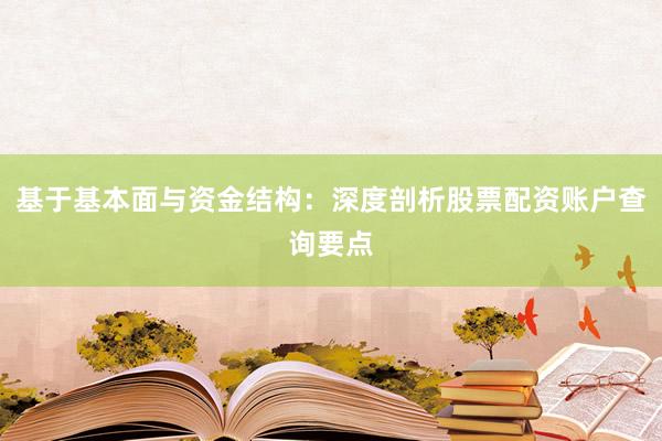 基于基本面与资金结构：深度剖析股票配资账户查询要点