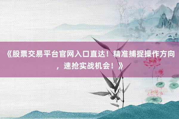 《股票交易平台官网入口直达!精准捕捉操作方向,速抢实战机会!》