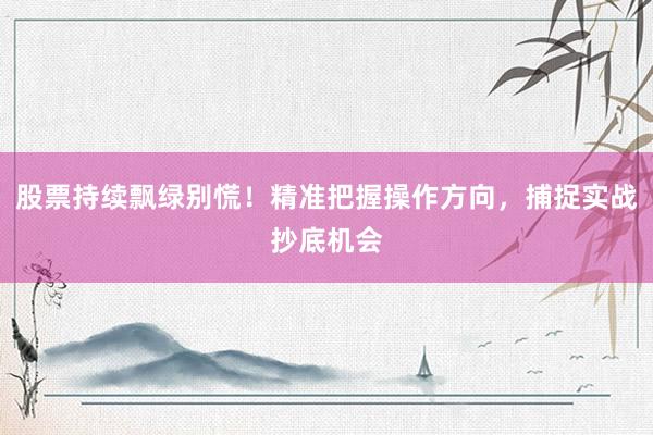 股票持续飘绿别慌！精准把握操作方向，捕捉实战抄底机会