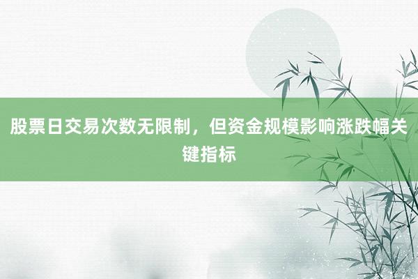 股票日交易次数无限制,但资金规模影响涨跌幅关键指标