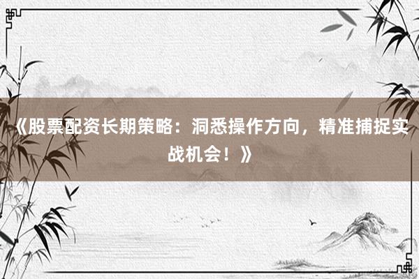 《股票配资长期策略：洞悉操作方向，精准捕捉实战机会！》