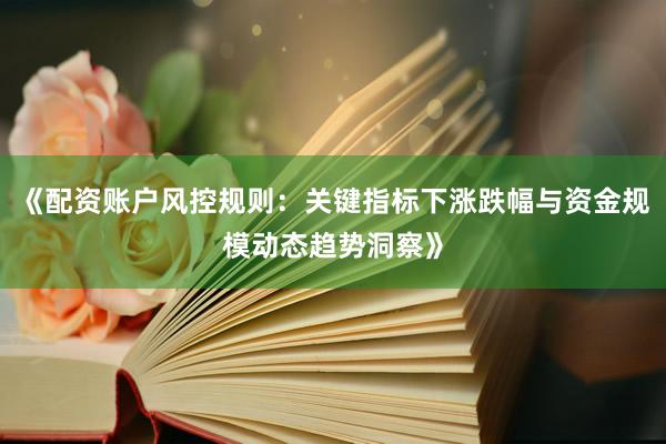 《配资账户风控规则：关键指标下涨跌幅与资金规模动态趋势洞察》