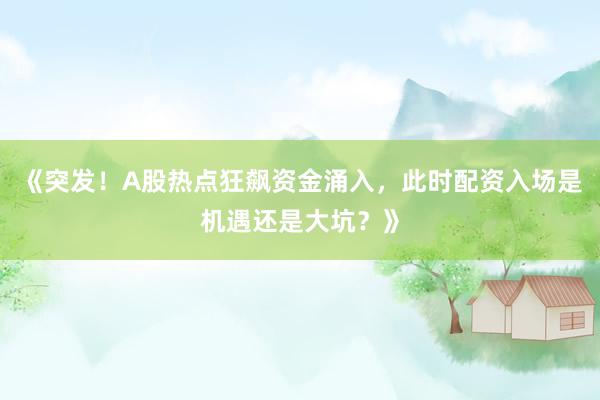《突发！A股热点狂飙资金涌入，此时配资入场是机遇还是大坑？》
