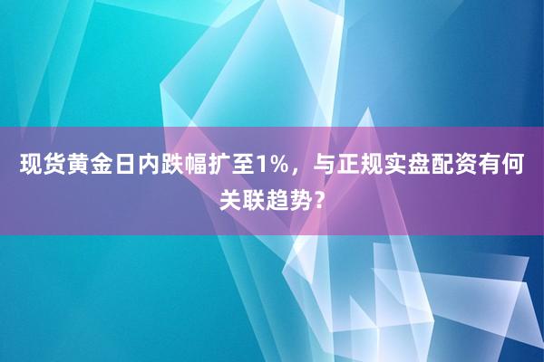 现货黄金日内跌幅扩至1%,与正规实盘配资有何关联趋势?