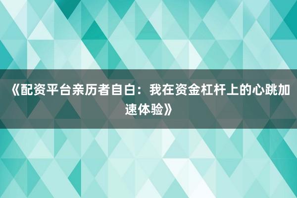 《配资平台亲历者自白:我在资金杠杆上的心跳加速体验》