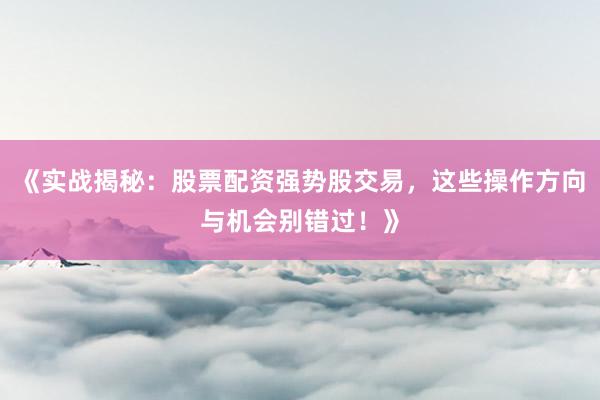 《实战揭秘：股票配资强势股交易，这些操作方向与机会别错过！》