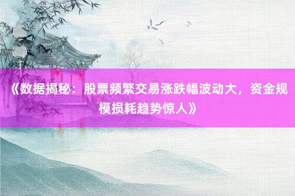 《数据揭秘:股票频繁交易涨跌幅波动大,资金规模损耗趋势惊人》