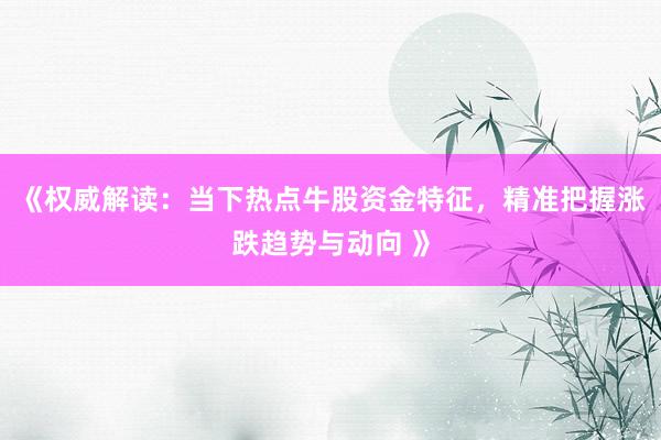 《权威解读：当下热点牛股资金特征，精准把握涨跌趋势与动向 》