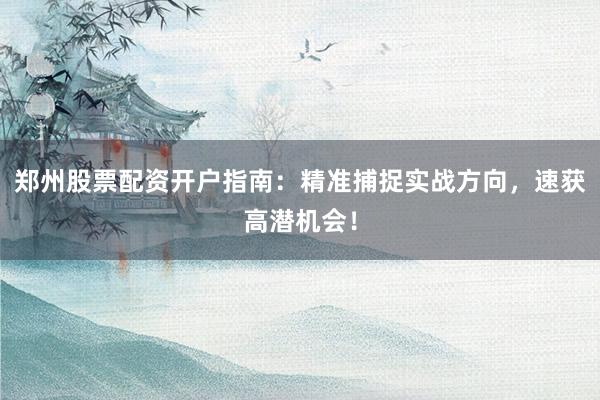 郑州股票配资开户指南:精准捕捉实战方向,速获高潜机会!