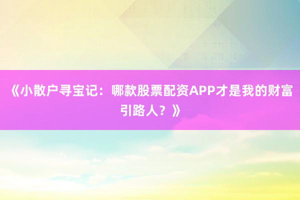《小散户寻宝记：哪款股票配资APP才是我的财富引路人？》