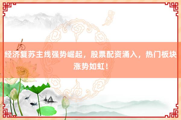 经济复苏主线强势崛起，股票配资涌入，热门板块涨势如虹！