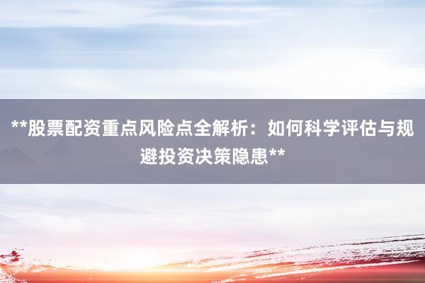 **股票配资重点风险点全解析：如何科学评估与规避投资决策隐患**