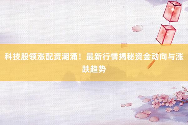 科技股领涨配资潮涌！最新行情揭秘资金动向与涨跌趋势