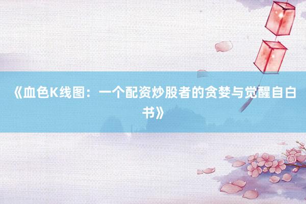 《血色K线图：一个配资炒股者的贪婪与觉醒自白书》