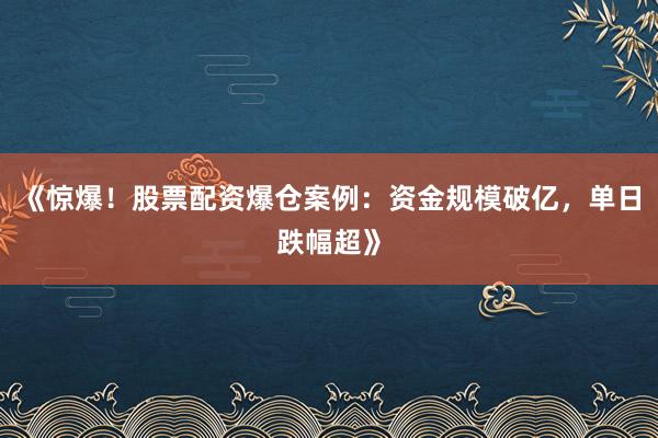 《惊爆！股票配资爆仓案例：资金规模破亿，单日跌幅超》