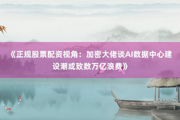 《正规股票配资视角:加密大佬谈AI数据中心建设潮或致数万亿浪费》