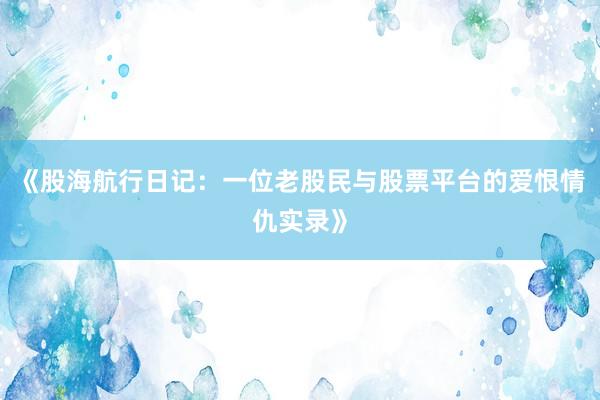 《股海航行日记：一位老股民与股票平台的爱恨情仇实录》