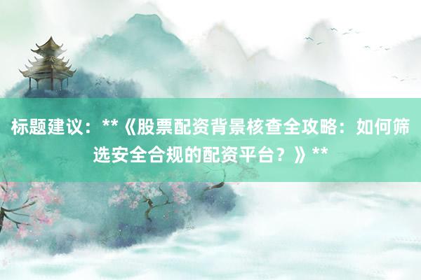 标题建议：**《股票配资背景核查全攻略：如何筛选安全合规的配资平台？》**