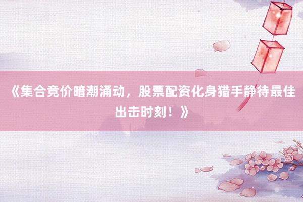 《集合竞价暗潮涌动，股票配资化身猎手静待最佳出击时刻！》