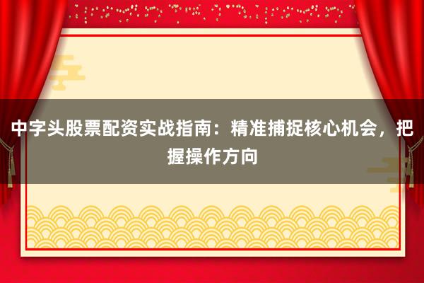 中字头股票配资实战指南：精准捕捉核心机会，把握操作方向