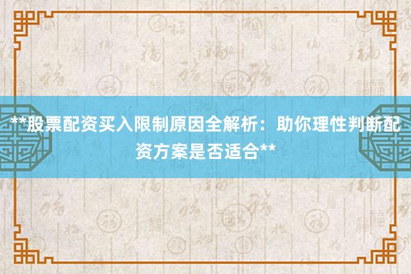 **股票配资买入限制原因全解析：助你理性判断配资方案是否适合**