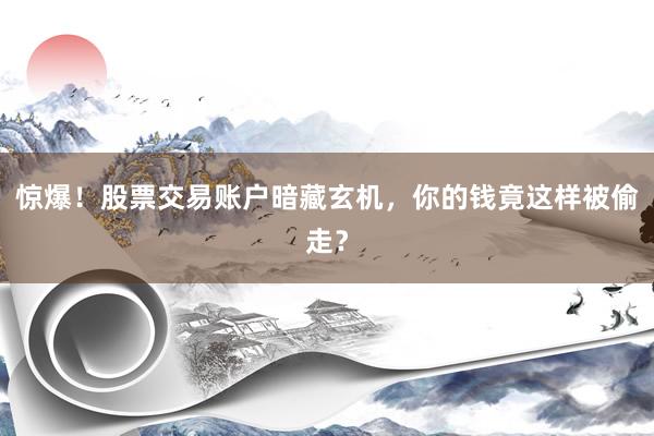 惊爆！股票交易账户暗藏玄机，你的钱竟这样被偷走？