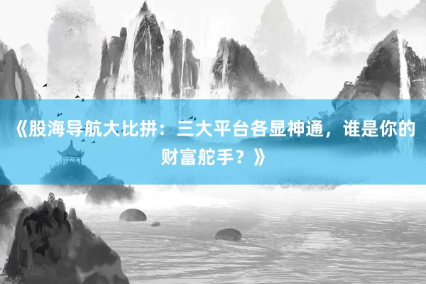 《股海导航大比拼：三大平台各显神通，谁是你的财富舵手？》