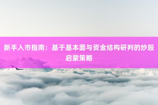 新手入市指南:基于基本面与资金结构研判的炒股启蒙策略