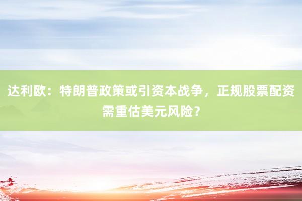 达利欧：特朗普政策或引资本战争，正规股票配资需重估美元风险？
