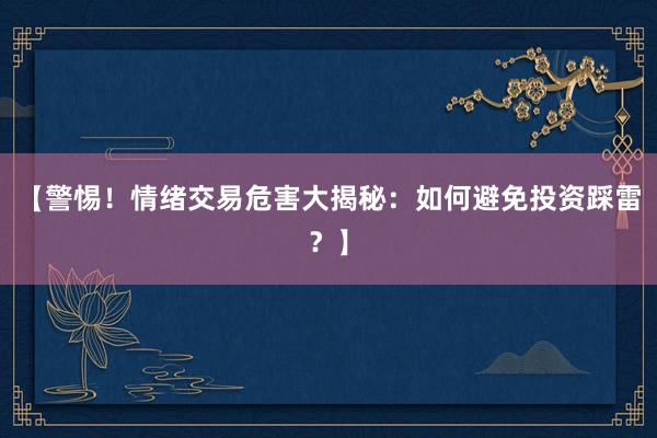 【警惕!情绪交易危害大揭秘:如何避免投资踩雷?】