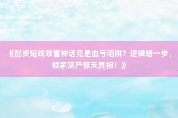 《配资短线暴富神话竟是血亏陷阱？逻辑错一步，倾家荡产惊天真相！》