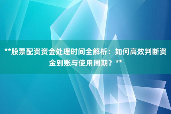 **股票配资资金处理时间全解析：如何高效判断资金到账与使用周期？**