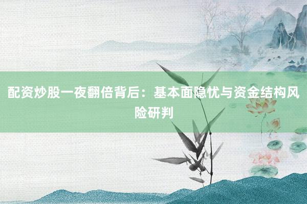 配资炒股一夜翻倍背后：基本面隐忧与资金结构风险研判
