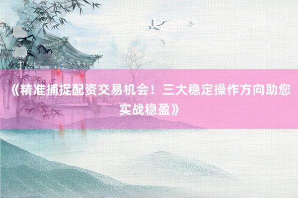 《精准捕捉配资交易机会！三大稳定操作方向助您实战稳盈》