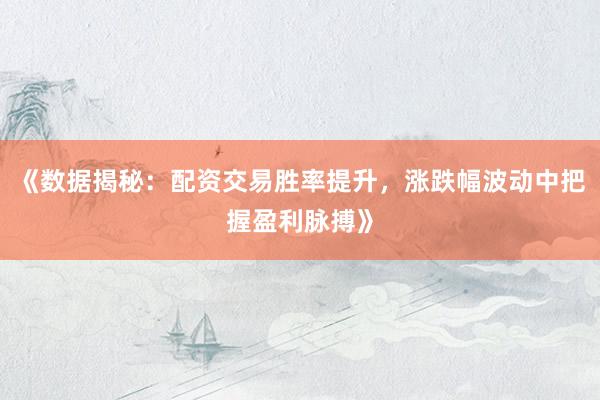 《数据揭秘：配资交易胜率提升，涨跌幅波动中把握盈利脉搏》