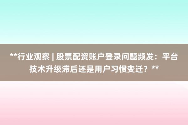 **行业观察 | 股票配资账户登录问题频发：平台技术升级滞后还是用户习惯变迁？**