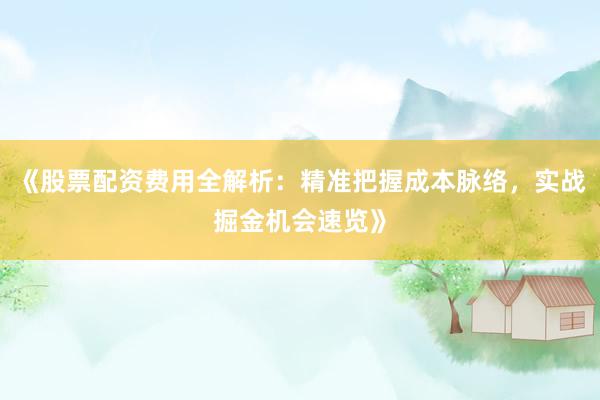 《股票配资费用全解析:精准把握成本脉络,实战掘金机会速览》